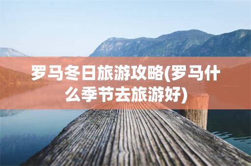 罗马冬日旅游攻略(罗马什么季节去旅游好)