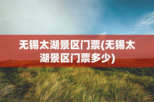 无锡太湖景区门票(无锡太湖景区门票多少)