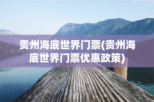 贵州海底世界门票(贵州海底世界门票优惠政策)