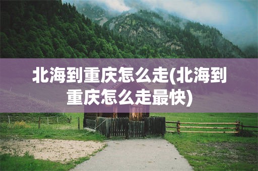 北海到重庆怎么走(北海到重庆怎么走最快)