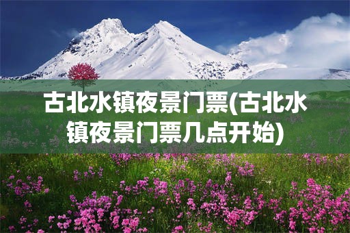 古北水镇夜景门票(古北水镇夜景门票几点开始)