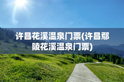 许昌花溪温泉门票(许昌鄢陵花溪温泉门票)