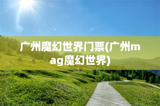广州魔幻世界门票(广州mag魔幻世界)