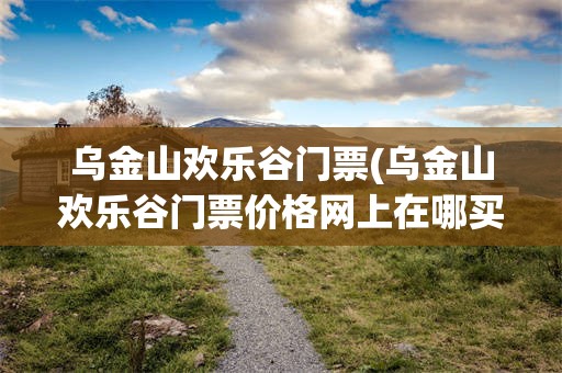 乌金山欢乐谷门票(乌金山欢乐谷门票价格网上在哪买票)
