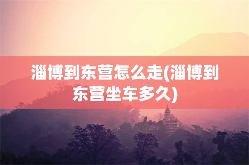 淄博到东营怎么走(淄博到东营坐车多久)