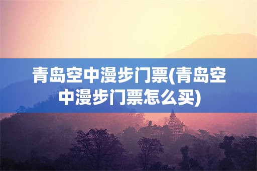 青岛空中漫步门票(青岛空中漫步门票怎么买)