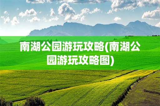 南湖公园游玩攻略(南湖公园游玩攻略图)