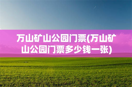 万山矿山公园门票(万山矿山公园门票多少钱一张)
