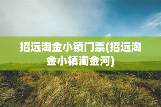招远淘金小镇门票(招远淘金小镇淘金河) 招远淘金小镇门票(招远淘金小镇淘金河)