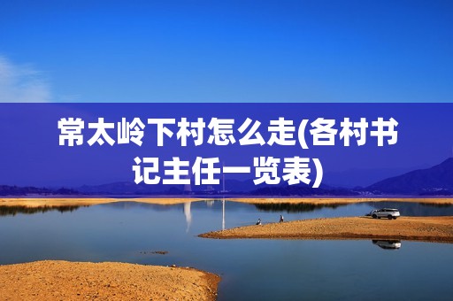 常太岭下村怎么走(各村书记主任一览表)