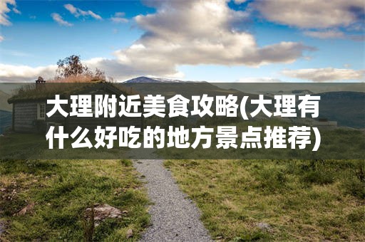 大理附近美食攻略(大理有什么好吃的地方景点推荐)