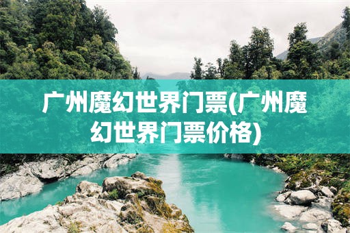 广州魔幻世界门票(广州魔幻世界门票价格)