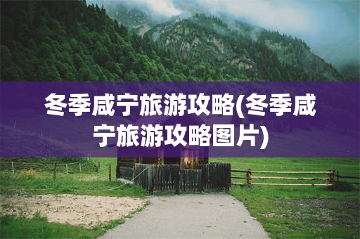 冬季咸宁旅游攻略(冬季咸宁旅游攻略图片)