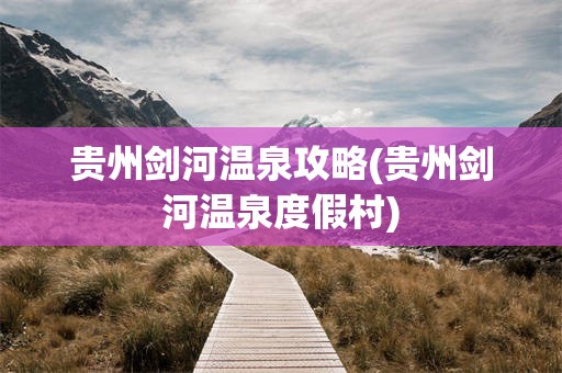 贵州剑河温泉攻略(贵州剑河温泉度假村)