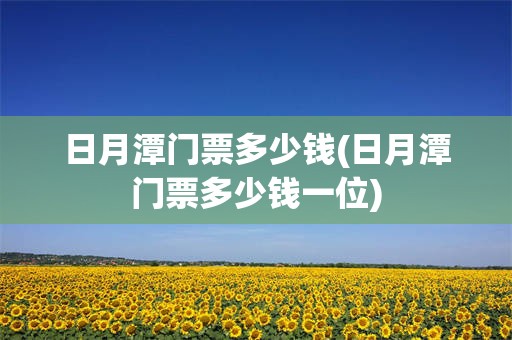 日月潭门票多少钱(日月潭门票多少钱一位)