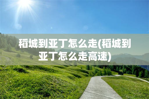 稻城到亚丁怎么走(稻城到亚丁怎么走高速)