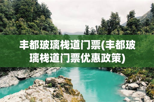 丰都玻璃栈道门票(丰都玻璃栈道门票优惠政策)