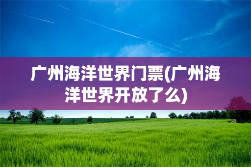 广州海洋世界门票(广州海洋世界开放了么)