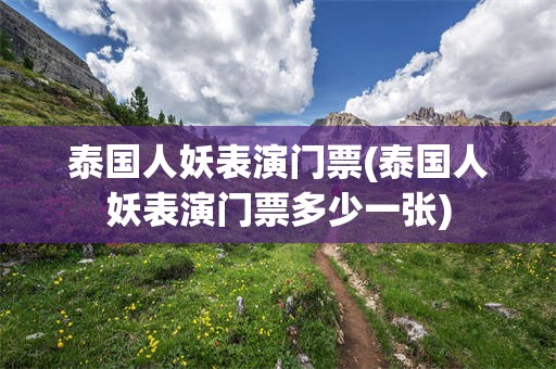 泰国人妖表演门票(泰国人妖表演门票多少一张)