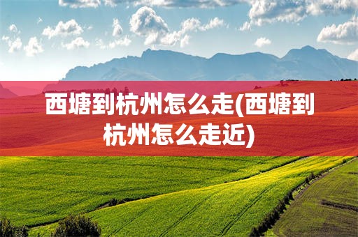 西塘到杭州怎么走(西塘到杭州怎么走近)