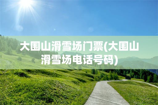 大围山滑雪场门票(大围山滑雪场电话号码)
