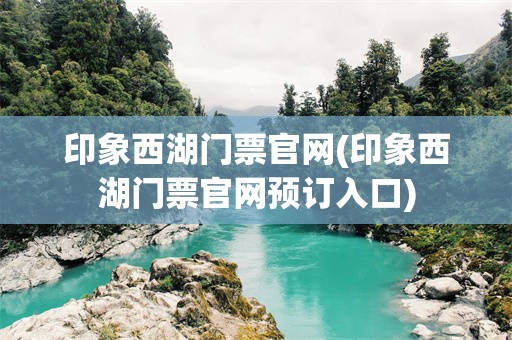 印象西湖门票官网(印象西湖门票官网预订入口)