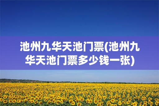 池州九华天池门票(池州九华天池门票多少钱一张)
