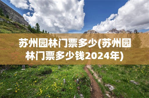 苏州园林门票多少(苏州园林门票多少钱2024年)