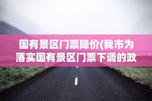 国有景区门票降价(我市为落实国有景区门票下调的政策)