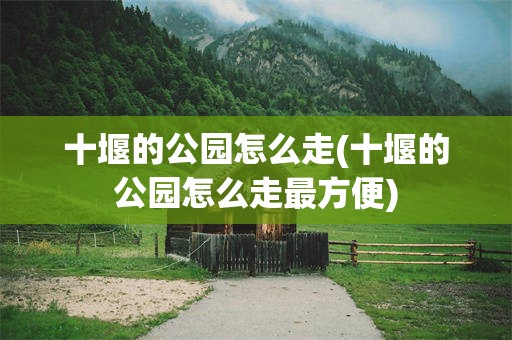 十堰的公园怎么走(十堰的公园怎么走最方便)