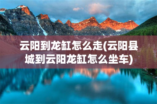 云阳到龙缸怎么走(云阳县城到云阳龙缸怎么坐车)