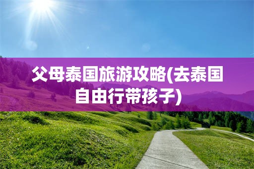 父母泰国旅游攻略(去泰国自由行带孩子)