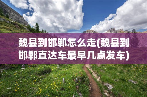魏县到邯郸怎么走(魏县到邯郸直达车最早几点发车)