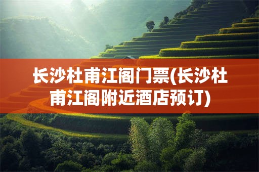 长沙杜甫江阁门票(长沙杜甫江阁附近酒店预订)