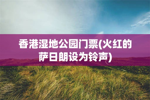 香港湿地公园门票(火红的萨日朗设为铃声)