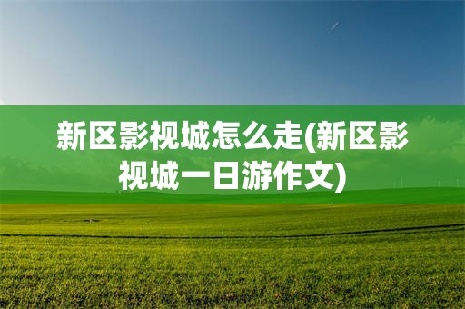 新区影视城怎么走(新区影视城一日游作文)