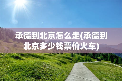 承德到北京怎么走(承德到北京多少钱票价火车)