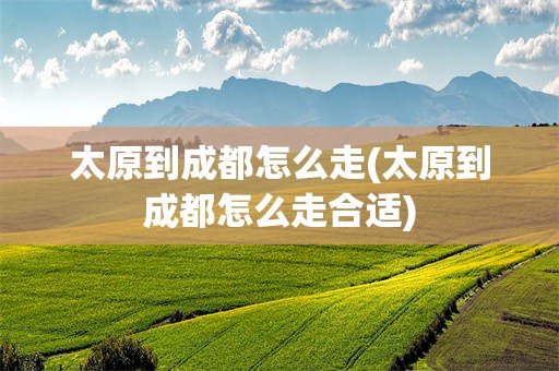 太原到成都怎么走(太原到成都怎么走合适)