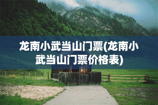 龙南小武当山门票(龙南小武当山门票价格表)