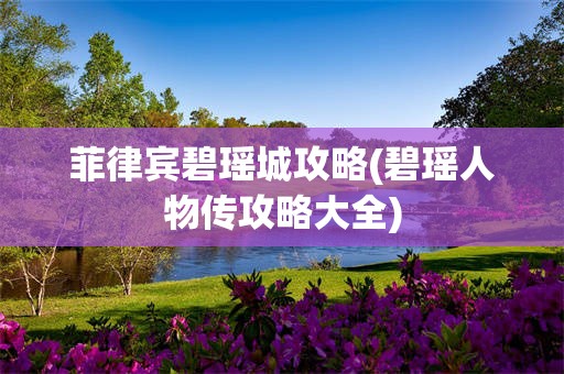菲律宾碧瑶城攻略(碧瑶人物传攻略大全)