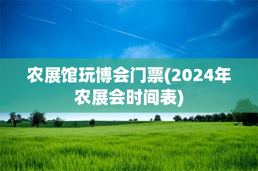 农展馆玩博会门票(2024年农展会时间表)