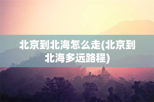 北京到北海怎么走(北京到北海多远路程)