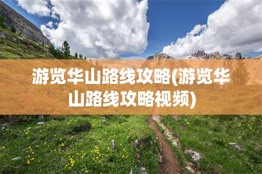 游览华山路线攻略(游览华山路线攻略视频)
