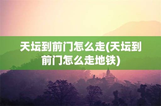 天坛到前门怎么走(天坛到前门怎么走地铁)