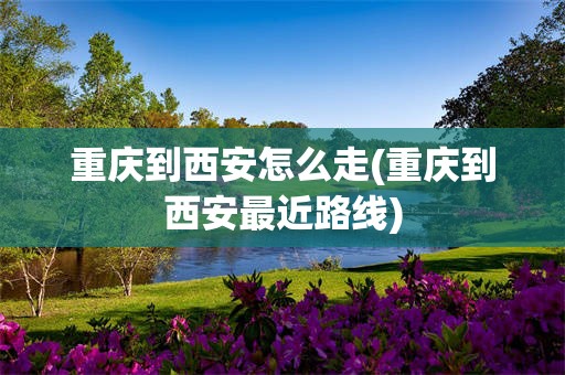 重庆到西安怎么走(重庆到西安最近路线)