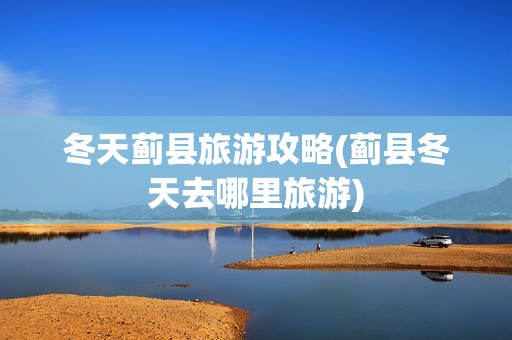 冬天蓟县旅游攻略(蓟县冬天去哪里旅游)