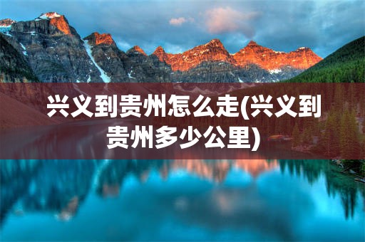 兴义到贵州怎么走(兴义到贵州多少公里)