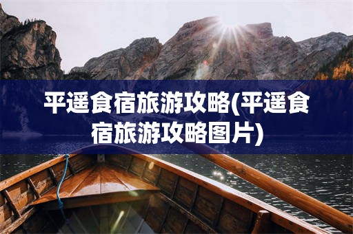 平遥食宿旅游攻略(平遥食宿旅游攻略图片)