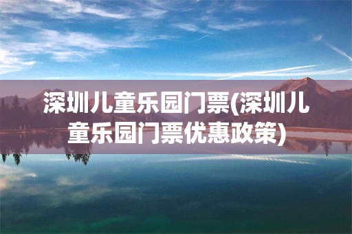 深圳儿童乐园门票(深圳儿童乐园门票优惠政策)