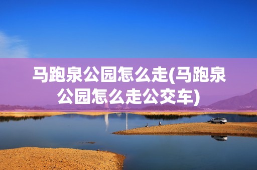 马跑泉公园怎么走(马跑泉公园怎么走公交车)